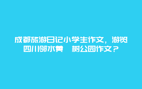 成都旅游日记小学生作文，游览四川邻水黄桷树公园作文？