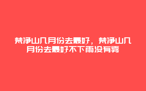 梵净山几月份去最好，梵净山几月份去最好不下雨没有雾