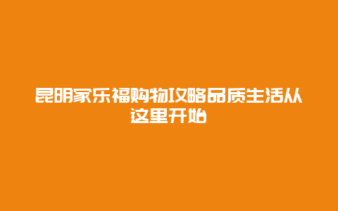 昆明家乐福购物攻略品质生活从这里开始