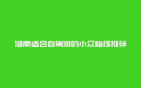 湖南适合自驾游的小众路线推荐