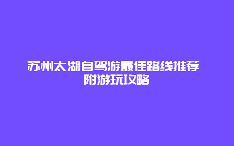 苏州太湖自驾游最佳路线推荐 附游玩攻略