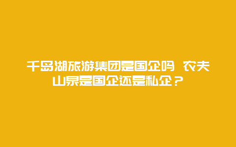 千岛湖旅游集团是国企吗 农夫山泉是国企还是私企？