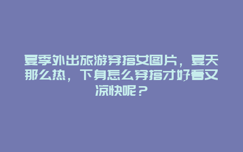 夏季外出旅游穿搭女图片，夏天那么热，下身怎么穿搭才好看又凉快呢？