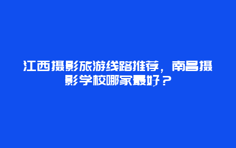 江西摄影旅游线路推荐，南昌摄影学校哪家最好？