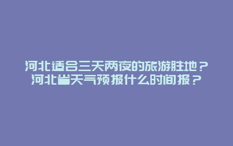 河北适合三天两夜的旅游胜地？河北省天气预报什么时间报？