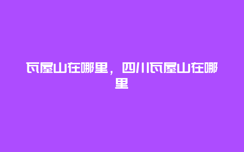 瓦屋山在哪里，四川瓦屋山在哪里