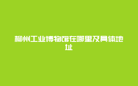 柳州工业博物馆在哪里及具体地址