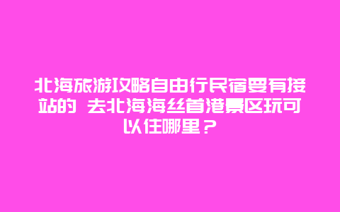 北海旅游攻略自由行民宿要有接站的 去北海海丝首港景区玩可以住哪里？