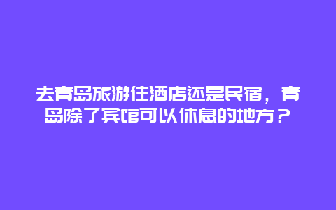 去青岛旅游住酒店还是民宿，青岛除了宾馆可以休息的地方？