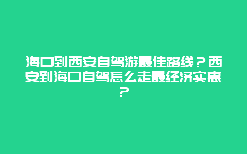 海口到西安自驾游最佳路线？西安到海口自驾怎么走最经济实惠？