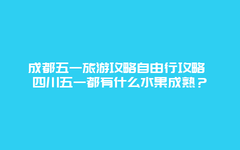 成都五一旅游攻略自由行攻略 四川五一都有什么水果成熟？