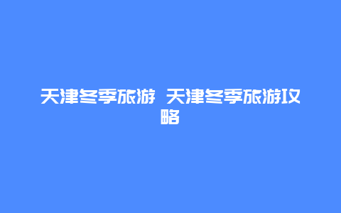 天津冬季旅游 天津冬季旅游攻略