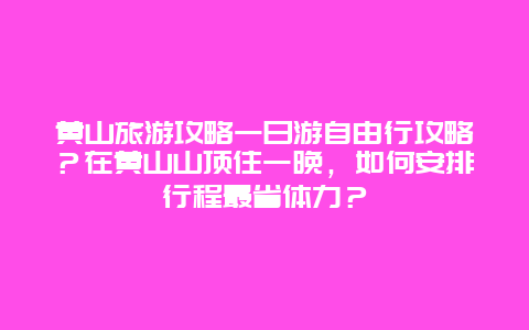 黄山旅游攻略一日游自由行攻略？在黄山山顶住一晚，如何安排行程最省体力？