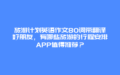 旅游计划英语作文80词带翻译好朋友，有哪些旅游的行程安排APP值得推荐？