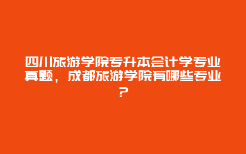 四川旅游学院专升本会计学专业真题，成都旅游学院有哪些专业？