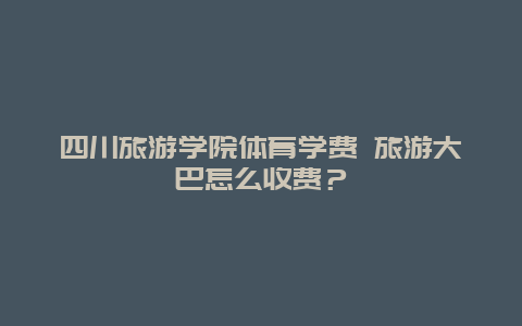 四川旅游学院体育学费 旅游大巴怎么收费？