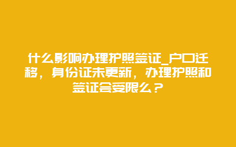 什么影响办理护照签证_户口迁移，身份证未更新，办理护照和签证会受限么？