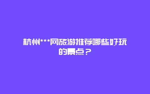 杭州***网旅游推荐哪些好玩的景点？