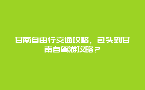 甘南自由行交通攻略，包头到甘南自驾游攻略？