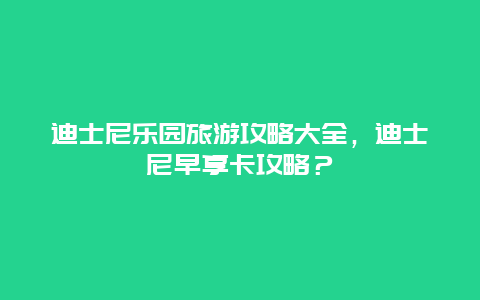 迪士尼乐园旅游攻略大全，迪士尼早享卡攻略？