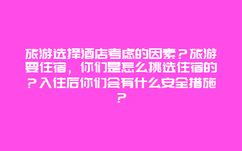 旅游选择酒店考虑的因素？旅游要住宿，你们是怎么挑选住宿的？入住后你们会有什么安全措施？