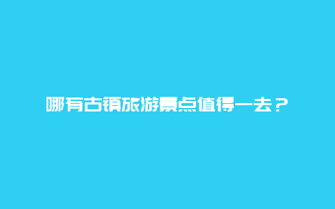 哪有古镇旅游景点值得一去？