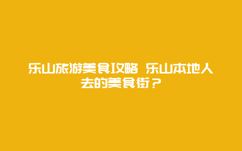 乐山旅游美食攻略 乐山本地人去的美食街？