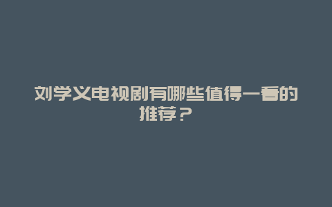 刘学义电视剧有哪些值得一看的推荐？