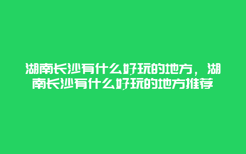 湖南长沙有什么好玩的地方，湖南长沙有什么好玩的地方推荐