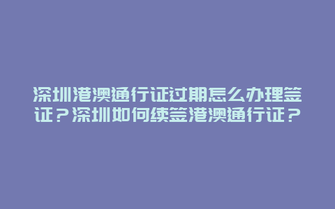 深圳港澳通行证过期怎么办理签证？深圳如何续签港澳通行证？