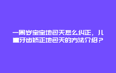 一周岁宝宝地包天怎么纠正，儿童牙齿矫正地包天的方法介绍？