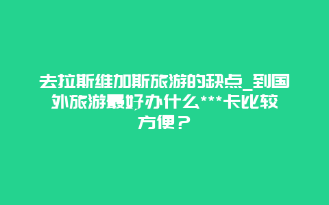 去拉斯维加斯旅游的缺点_到国外旅游最好办什么***卡比较方便？