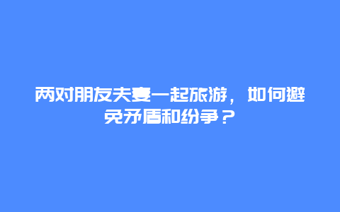 两对朋友夫妻一起旅游，如何避免矛盾和纷争？