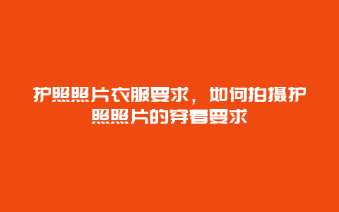 护照照片衣服要求，如何拍摄护照照片的穿着要求