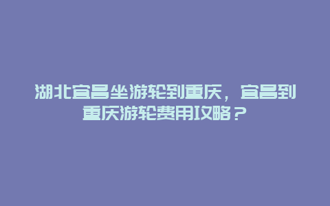 湖北宜昌坐游轮到重庆，宜昌到重庆游轮费用攻略？