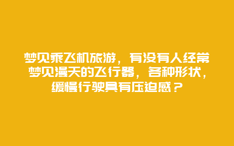 梦见乘飞机旅游，有没有人经常梦见漫天的飞行器，各种形状，缓慢行驶具有压迫感？