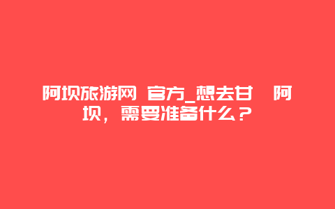 阿坝旅游网 官方_想去甘孜阿坝，需要准备什么？