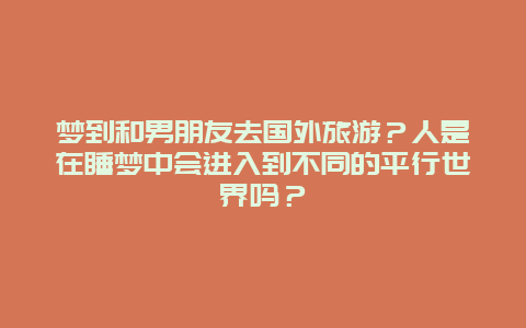 梦到和男朋友去国外旅游？人是在睡梦中会进入到不同的平行世界吗？