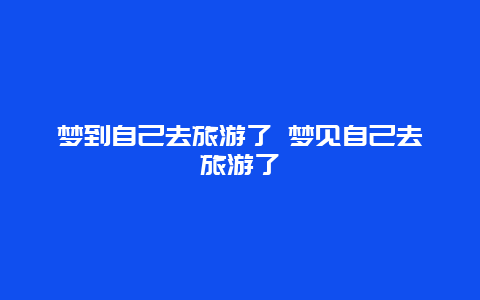 梦到自己去旅游了 梦见自己去旅游了