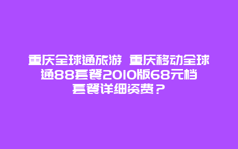 重庆全球通旅游 重庆移动全球通88套餐2010版68元档套餐详细资费？