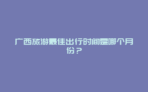 广西旅游最佳出行时间是哪个月份？