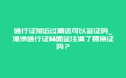 通行证接近过期还可以签证吗_港澳通行证背面签注满了要换证吗？