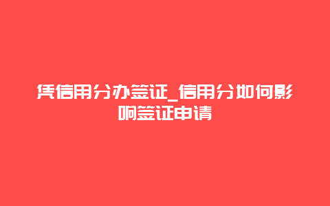 凭信用分办签证_信用分如何影响签证申请