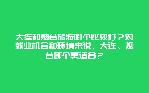 大连和烟台旅游哪个比较好？对就业机会和环境来说，大连、烟台哪个更适合？