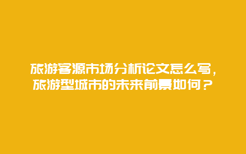 旅游客源市场分析论文怎么写，旅游型城市的未来前景如何？