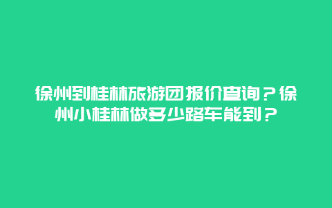 徐州到桂林旅游团报价查询？徐州小桂林做多少路车能到？