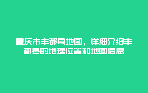 重庆市丰都县地图，详细介绍丰都县的地理位置和地图信息