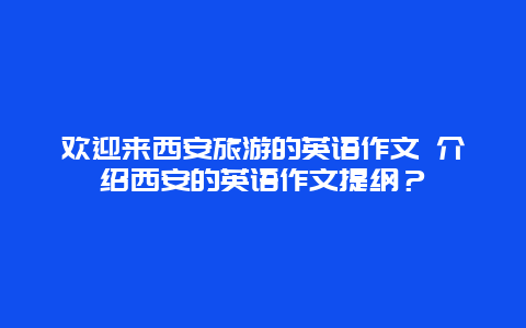 欢迎来西安旅游的英语作文 介绍西安的英语作文提纲？