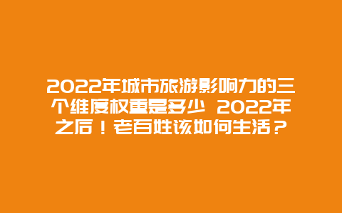 2022年城市旅游影响力的三个维度权重是多少 2022年之后！老百姓该如何生活？