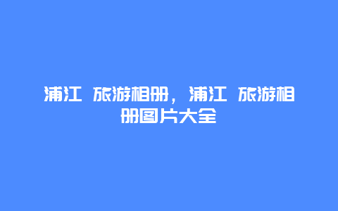 浦江 旅游相册，浦江 旅游相册图片大全